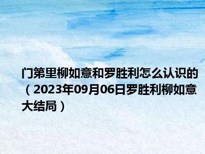 门第里柳如意和罗胜利怎么认识的（2023年09月06日罗胜利柳如意大结局）