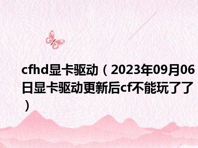 cfhd显卡驱动（2023年09月06日显卡驱动更新后cf不能玩了了）