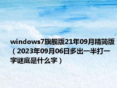 windows7旗舰版21年09月精简版（2023年09月06日多出一半打一字谜底是什么字）