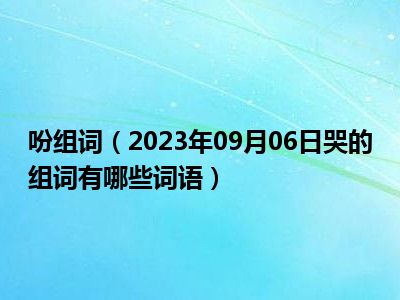 吩组词（2023年09月06日哭的组词有哪些词语）