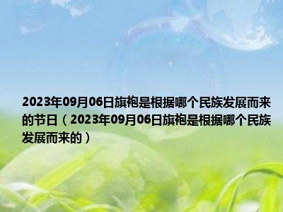 2023年09月06日旗袍是根据哪个民族发展而来的节日（2023年09月06日旗袍是根据哪个民族发展而来的）