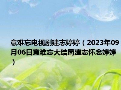 意难忘电视剧建志婷婷（2023年09月06日意难忘大结局建志怀念婷婷）