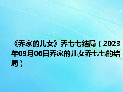 《乔家的儿女》乔七七结局（2023年09月06日乔家的儿女乔七七的结局）