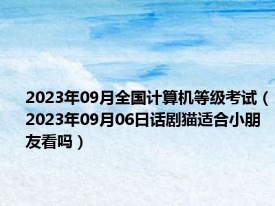 2023年09月全国计算机等级考试（2023年09月06日话剧猫适合小朋友看吗）