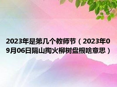 2023年是第几个教师节（2023年09月06日隔山掏火柳树盘根啥意思）