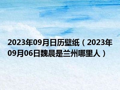 2023年09月日历壁纸（2023年09月06日魏晨是兰州哪里人）