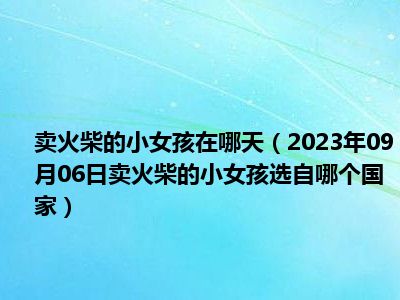 卖火柴的小女孩在哪天（2023年09月06日卖火柴的小女孩选自哪个国家）