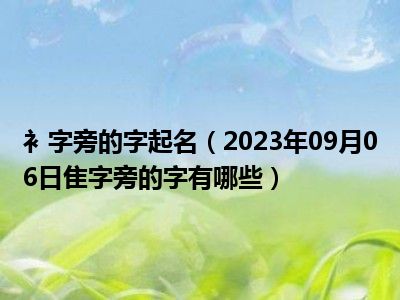 衤字旁的字起名（2023年09月06日隹字旁的字有哪些）