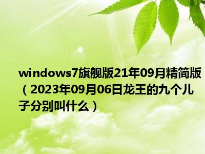 windows7旗舰版21年09月精简版（2023年09月06日龙王的九个儿子分别叫什么）