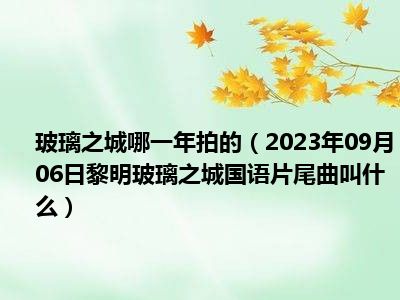 玻璃之城哪一年拍的（2023年09月06日黎明玻璃之城国语片尾曲叫什么）