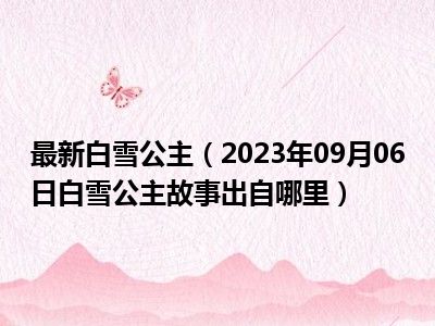 最新白雪公主（2023年09月06日白雪公主故事出自哪里）