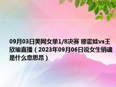 09月03日美网女单1/8决赛 穆霍娃vs王欣瑜直播（2023年09月06日说女生销魂是什么意思昂）