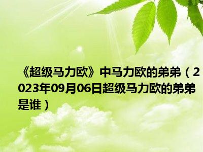 《超级马力欧》中马力欧的弟弟（2023年09月06日超级马力欧的弟弟是谁）