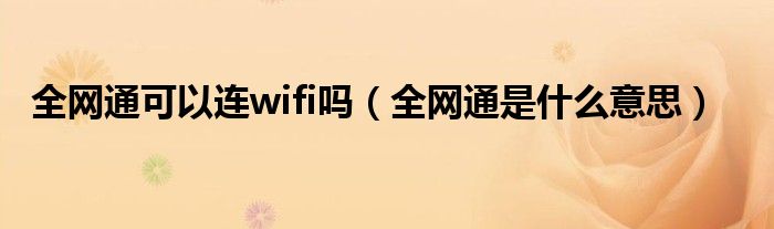  全网通可以连wifi吗（全网通是什么意思）