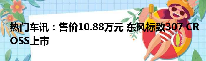 热门车讯：售价10.88万元 东风标致307 CROSS上市