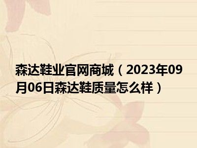 森达鞋业官网商城（2023年09月06日森达鞋质量怎么样）