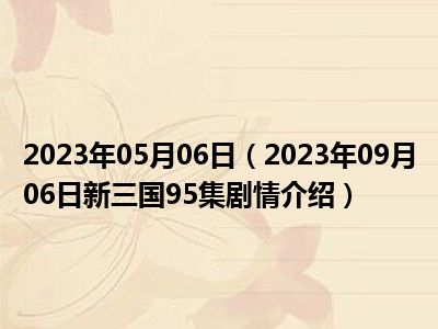 2023年05月06日（2023年09月06日新三国95集剧情介绍）