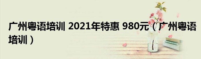  广州粤语培训 2021年特惠 980元（广州粤语培训）