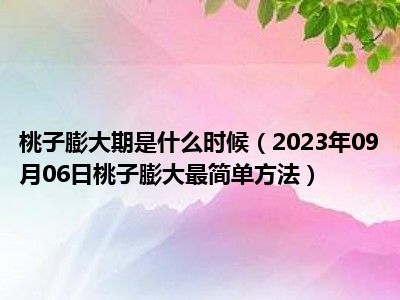 桃子膨大期是什么时候（2023年09月06日桃子膨大最简单方法）