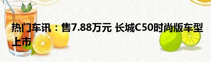 热门车讯：售7.88万元 长城C50时尚版车型上市