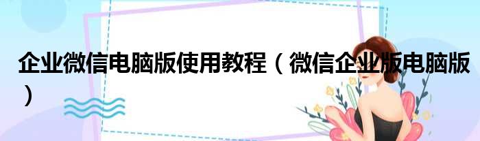 企业微信电脑版使用教程（微信企业版电脑版）