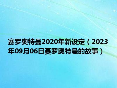 赛罗奥特曼2020年新设定（2023年09月06日赛罗奥特曼的故事）