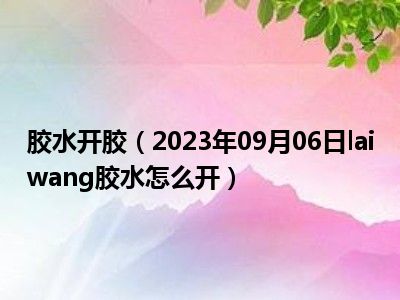 胶水开胶（2023年09月06日laiwang胶水怎么开）