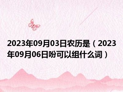 2023年09月03日农历是（2023年09月06日吩可以组什么词）