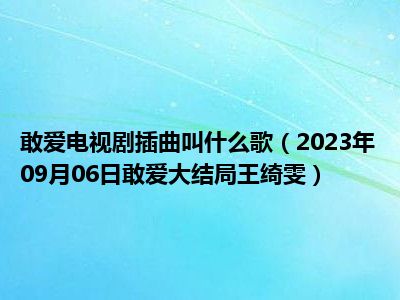 敢爱电视剧插曲叫什么歌（2023年09月06日敢爱大结局王绮雯）