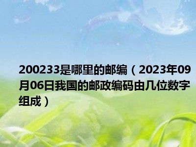 200233是哪里的邮编（2023年09月06日我国的邮政编码由几位数字组成）