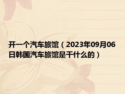 开一个汽车旅馆（2023年09月06日韩国汽车旅馆是干什么的）