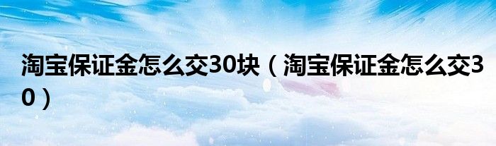  淘宝保证金怎么交30块（淘宝保证金怎么交30）