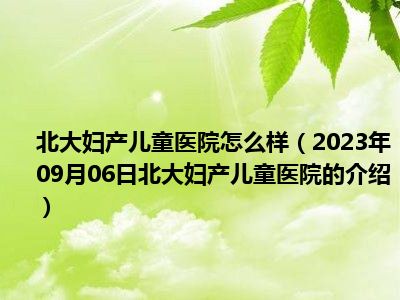 北大妇产儿童医院怎么样（2023年09月06日北大妇产儿童医院的介绍）