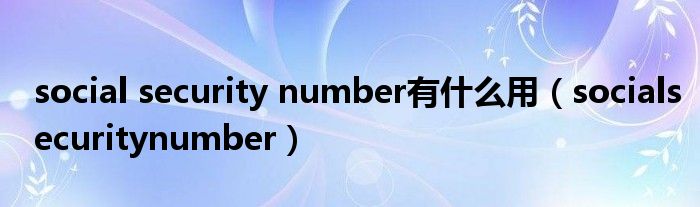  social security number有什么用（socialsecuritynumber）