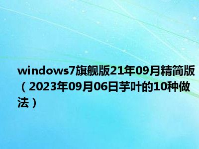 windows7旗舰版21年09月精简版（2023年09月06日芋叶的10种做法）