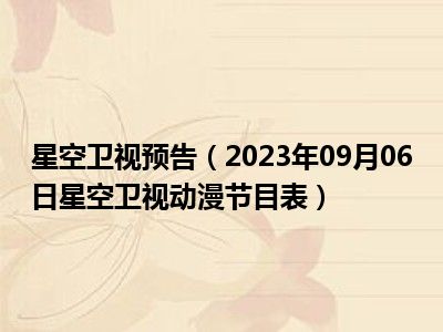 星空卫视预告（2023年09月06日星空卫视动漫节目表）