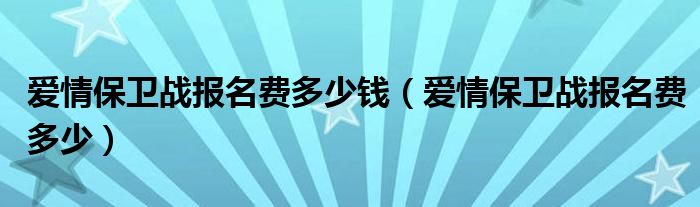  爱情保卫战报名费多少钱（爱情保卫战报名费多少）