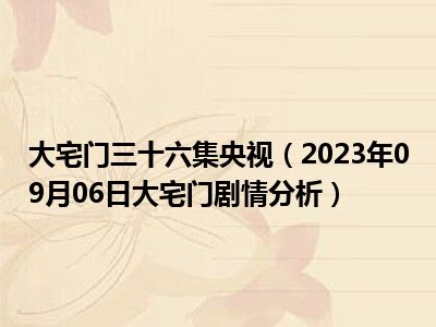 大宅门三十六集央视（2023年09月06日大宅门剧情分析）