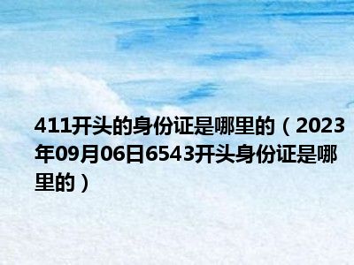 411开头的身份证是哪里的（2023年09月06日6543开头身份证是哪里的）