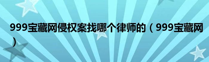  999宝藏网侵权案找哪个律师的（999宝藏网）