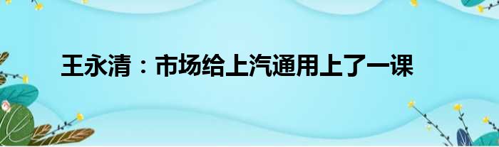 王永清：市场给上汽通用上了一课