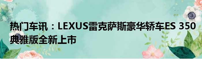 热门车讯：LEXUS雷克萨斯豪华轿车ES 350典雅版全新上市