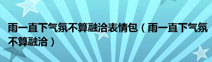  雨一直下气氛不算融洽表情包（雨一直下气氛不算融洽）