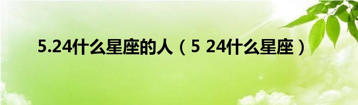  5.24什么星座的人（5 24什么星座）