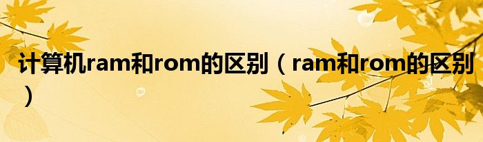  计算机ram和rom的区别（ram和rom的区别）