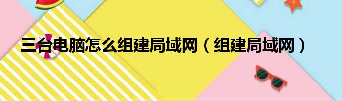 三台电脑怎么组建局域网（组建局域网）