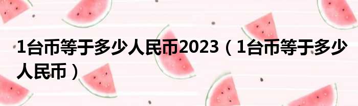 1台币等于多少人民币2023（1台币等于多少人民币）