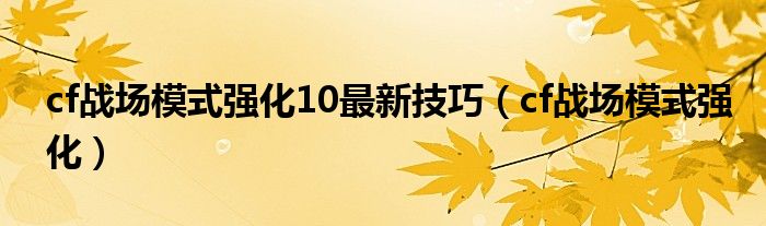  cf战场模式强化10最新技巧（cf战场模式强化）