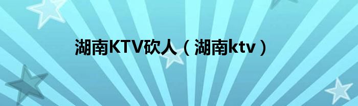  湖南KTV砍人（湖南ktv）