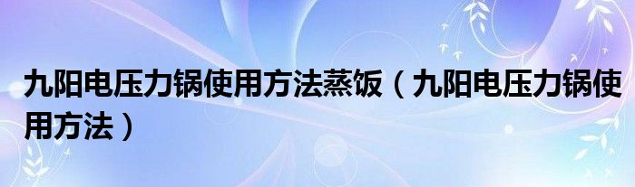  九阳电压力锅使用方法蒸饭（九阳电压力锅使用方法）